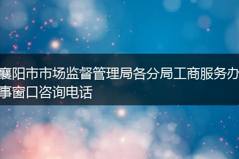 襄阳市市场监督管理局各分局工商服务办事窗口咨询电话