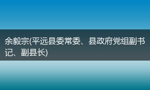 余毅宗(平远县委常委、县政府党组副书记、副县长)