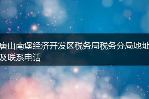 唐山南堡经济开发区税务局税务分局地址及联系电话