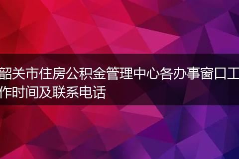 韶关市住房公积金管理中心各办事窗口工作时间及联系电话