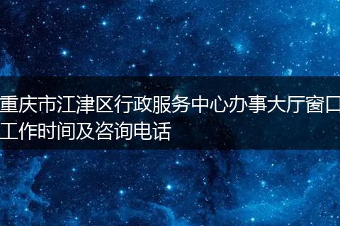 重庆市江津区行政服务中心办事大厅窗口工作时间及咨询电话