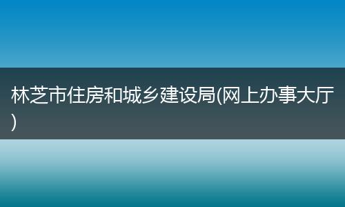林芝市住房和城乡建设局(网上办事大厅)