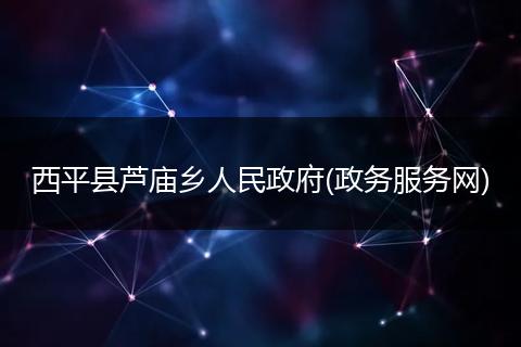 西平县芦庙乡人民政府(政务服务网)