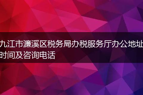 九江市濂溪区税务局办税服务厅办公地址时间及咨询电话