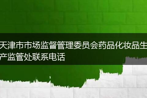 天津市市场监督管理委员会药品化妆品生产监管处联系电话