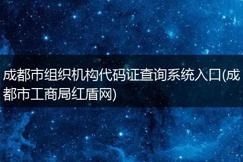 成都市组织机构代码证查询系统入口(成都市工商局红盾网)