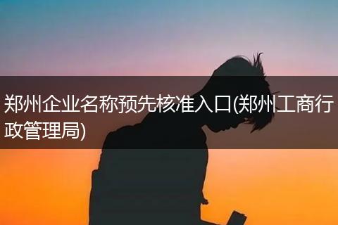 郑州企业名称预先核准入口(郑州工商行政管理局)