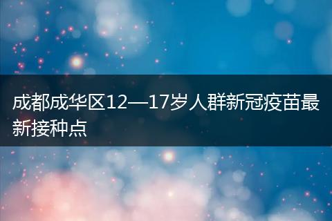 成都成华区12—17岁人群新冠疫苗最新接种点