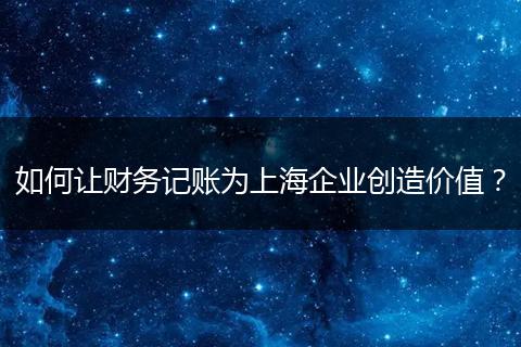 如何让财务记账为上海企业创造价值？
