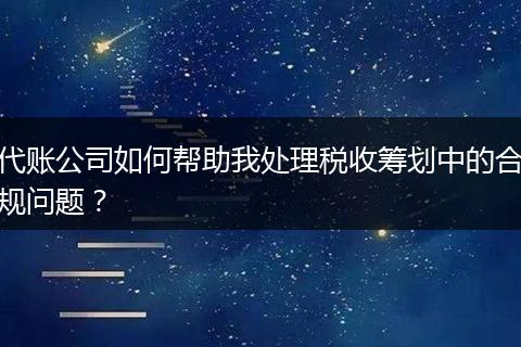 代账公司如何帮助我处理税收筹划中的合规问题?