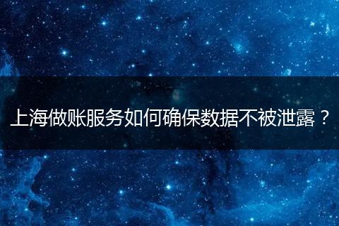 上海做账服务如何确保数据不被泄露？