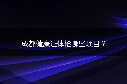 成都健康证体检哪些项目?