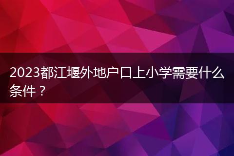 2023都江堰外地户口上小学需要什么条件?