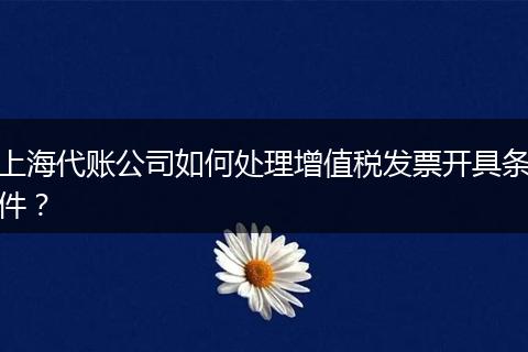 上海代账公司如何处理增值税发票开具条件?