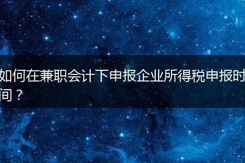 如何在兼职会计下申报企业所得税申报时间？
