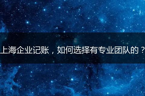 上海企业记账,如何选择有专业团队的?