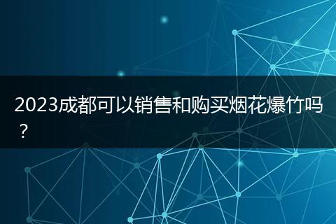 2023成都可以销售和购买烟花爆竹吗？
