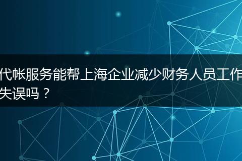 代帐服务能帮上海企业减少财务人员工作失误吗?