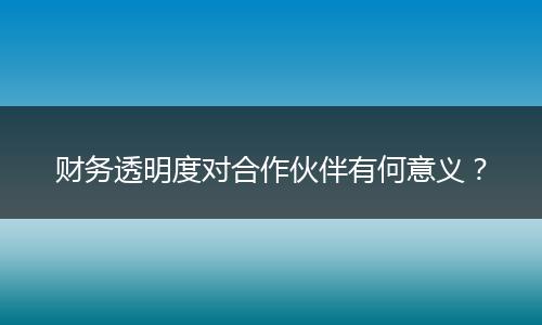 财务透明度对合作伙伴有何意义?