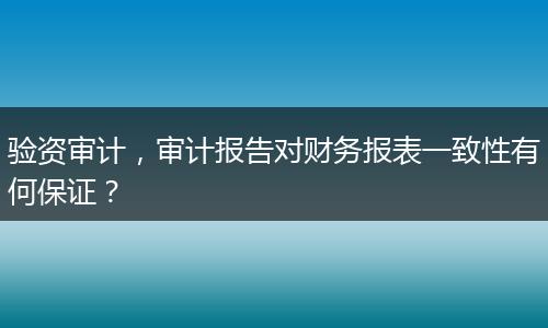 验资审计，审计报告对财务报表一致性有何保证？