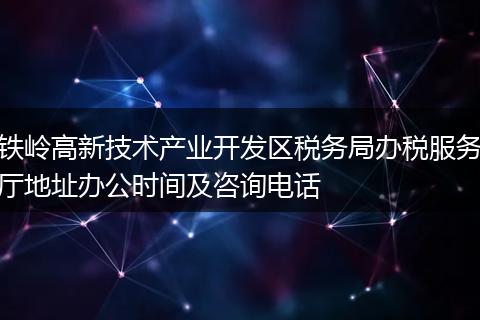 铁岭高新技术产业开发区税务局办税服务厅地址办公时间及咨询电话