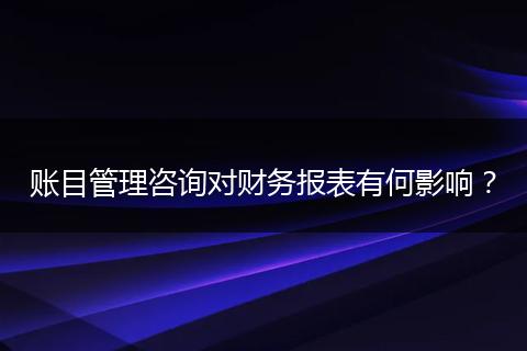 账目管理咨询对财务报表有何影响?