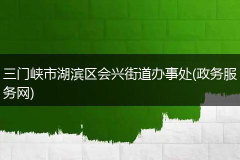 三门峡市湖滨区会兴街道办事处(政务服务网)