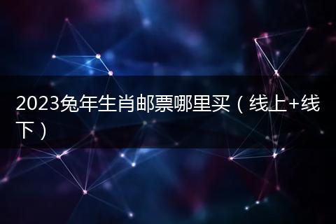 2023兔年生肖邮票哪里买（线上+线下）