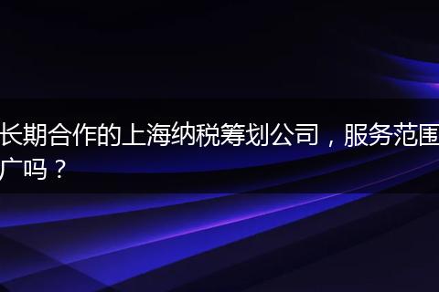 长期合作的上海纳税筹划公司,服务范围广吗?