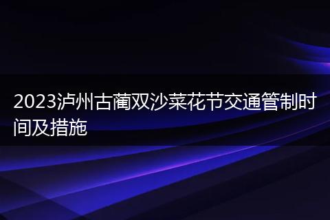 2023泸州古蔺双沙菜花节交通管制时间及措施