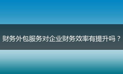 财务外包服务对企业财务效率有提升吗?