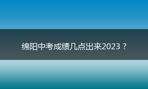 绵阳中考成绩几点出来2023？