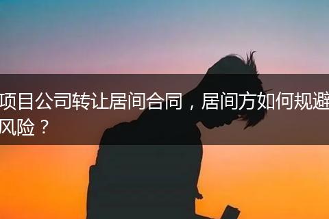 项目公司转让居间合同,居间方如何规避风险?