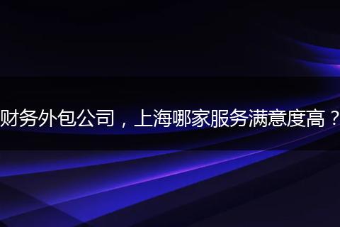 财务外包公司,上海哪家服务满意度高?