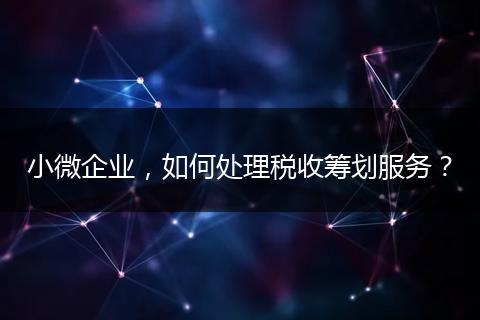 小微企业,如何处理税收筹划服务?