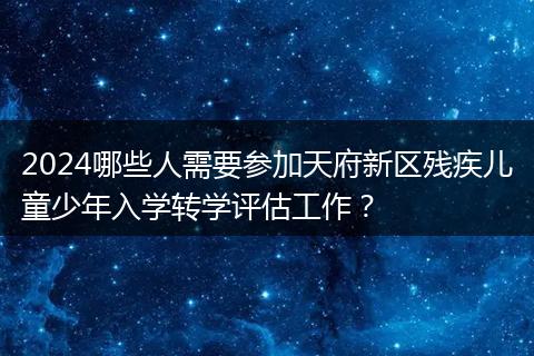 2024哪些人需要参加天府新区残疾儿童少年入学转学评估工作?