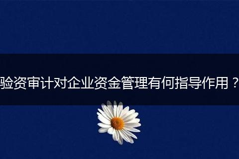 验资审计对企业资金管理有何指导作用？