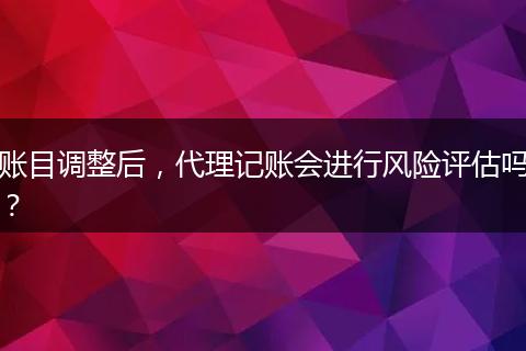 账目调整后，代理记账会进行风险评估吗？