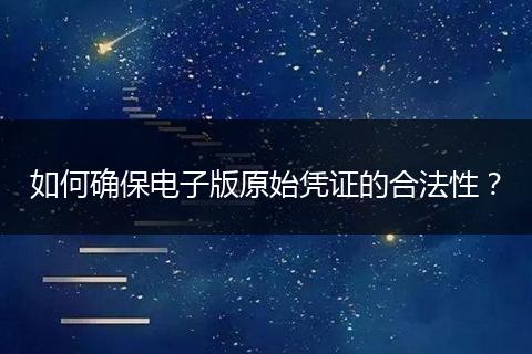 如何确保电子版原始凭证的合法性?
