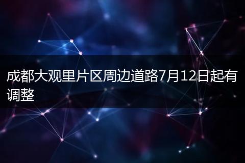 成都大观里片区周边道路7月12日起有调整