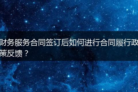 财务服务合同签订后如何进行合同履行政策反馈？