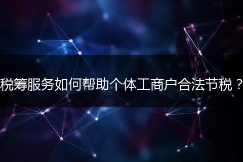 税筹服务如何帮助个体工商户合法节税？