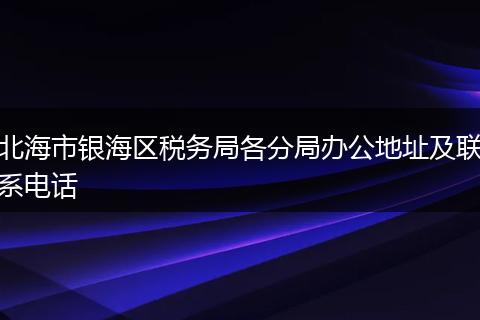 北海市银海区税务局各分局办公地址及联系电话