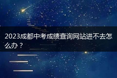 2023成都中考成绩查询网站进不去怎么办?
