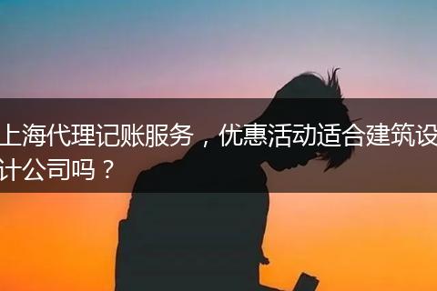 上海代理记账服务，优惠活动适合建筑设计公司吗？
