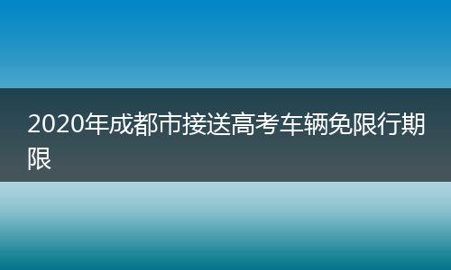 2020年成都市接送高考车辆免限行期限