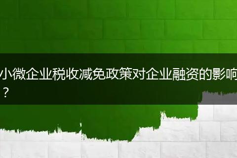 小微企业税收减免政策对企业融资的影响?