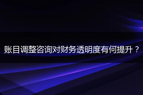 账目调整咨询对财务透明度有何提升?