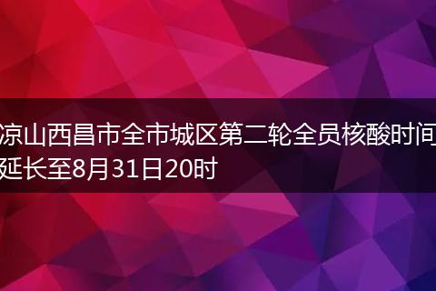 凉山西昌市全市城区第二轮全员核酸时间延长至8月31日20时