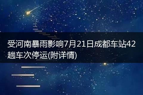 受河南暴雨影响7月21日成都车站42趟车次停运(附详情)